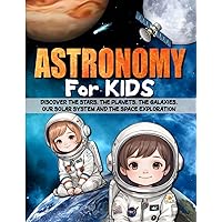 ASTRONOMY FOR KIDS: Discover the stars, the planets, the galaxies, our solar system, the universe and the space exploration.