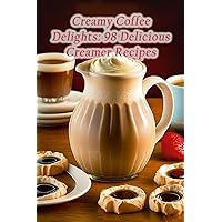Creamy Coffee Delights: 98 Delicious Creamer Recipes Creamy Coffee Delights: 98 Delicious Creamer Recipes Paperback Kindle
