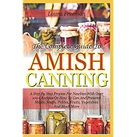 The Complete Guide To Amish Canning: A Step By Step Process For Newbies With Over 100+ Recipes On How To Can And Preserve Meats, Soups, Pickles, Fruits, Vegetables And Much More The Complete Guide To Amish Canning: A Step By Step Process For Newbies With Over 100+ Recipes On How To Can And Preserve Meats, Soups, Pickles, Fruits, Vegetables And Much More Paperback Kindle