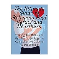 The Ultimate Guide to Relieving Acid Reflux and Heartburn: Treating Acid Reflux and Heartburn in 30 Pages: A Comprehensive Guide to Natural Solutions, Beginners Guide, Learn To Cure In Simple Way The Ultimate Guide to Relieving Acid Reflux and Heartburn: Treating Acid Reflux and Heartburn in 30 Pages: A Comprehensive Guide to Natural Solutions, Beginners Guide, Learn To Cure In Simple Way Kindle Paperback