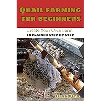 Quail Farming For Beginners : Raising Quail Book Step by Step, Everything You Need to Know About Quail Breeding, Create Your Own Farm at Home or in The Countryside