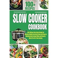 The Complete Slow Cooker Cookbook: 100+ Delicious Slow Cooker Recipes for Effortless Cooking from Hearty Soups and Stews to Mouthwatering Crockpot Mains and Desserts. Master the Art of Slow Cooking