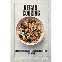 Vegan Cooking: Enjoy Cooking And Eating Healthy Food At Home