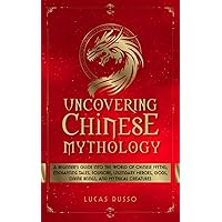 Uncovering Chinese Mythology: A Beginner's Guide Into The World of Chinese Myths, Enchanting Tales, Folklore, Legendary Heroes, Gods, Divine Beings, and Mythical Creatures (Ancient History)