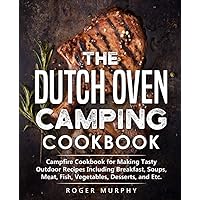 The Dutch Oven Camping Cookbook: Campfire Cookbook for Making Tasty Outdoor Recipes Including Breakfast, Soups, Meat, Fish, Vegetables, Desserts, and Etc.