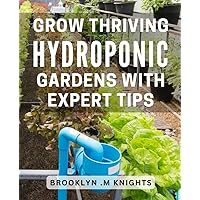 Grow Thriving Hydroponic Gardens with Expert Tips: Maximize Yield and Quality in Your Hydroponic Garden with Insider Techniques and Proven Strategies