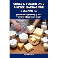 CHEESE, YOGURT AND BUTTER MAKING FOR BEGINNERS: The Ultimate Guide on How to Make Mouthwatering Homemade Cheese, Yogurt and Butter from Scratch CHEESE, YOGURT AND BUTTER MAKING FOR BEGINNERS: The Ultimate Guide on How to Make Mouthwatering Homemade Cheese, Yogurt and Butter from Scratch Kindle Paperback