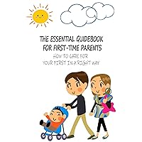 The Essential Guidebook For First-Time Parents: How To Care For Your First In A Right Way: First Time Mom Breastfeeding Essentials