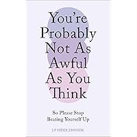 You're Probably Not As Awful As You Think - So Please Stop Beating Yourself Up: A Slightly Sarcastic Self-Help Guide for Mental Health, Self-Compassion, and Overcoming Self-Doubt