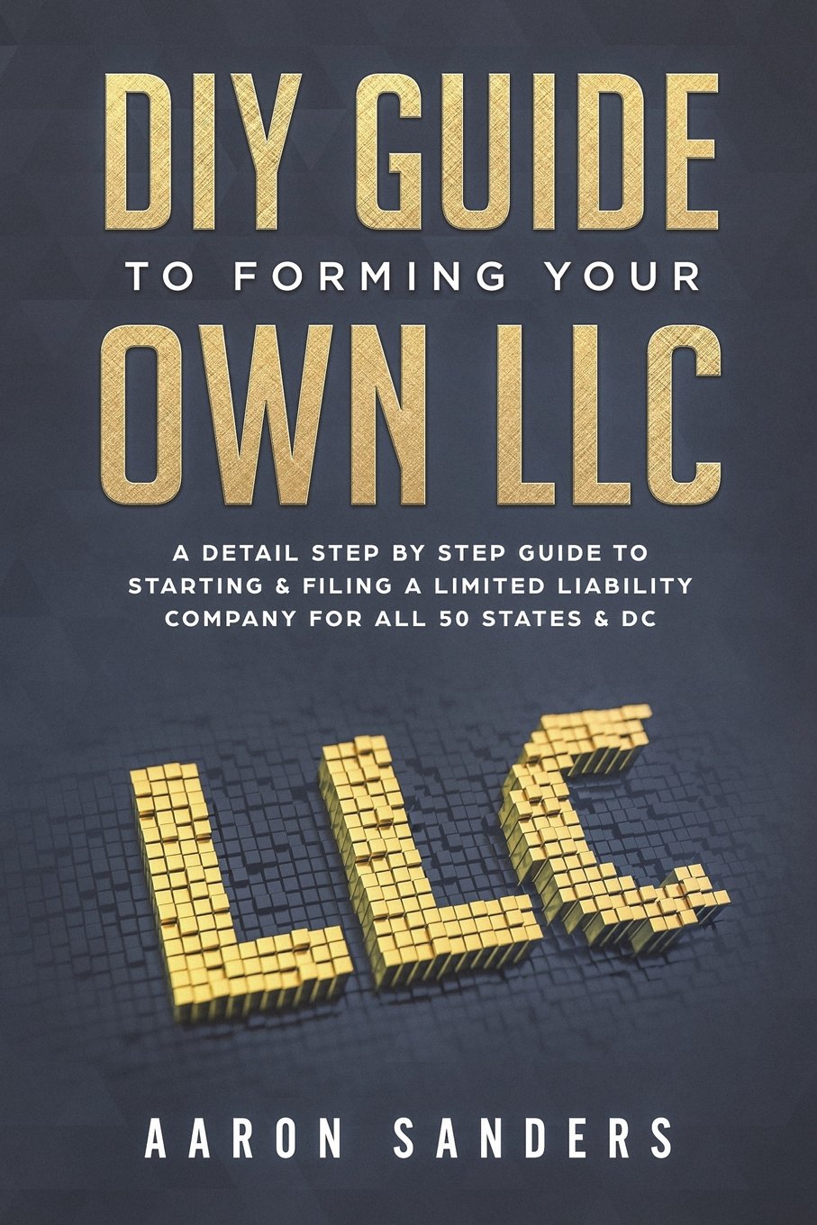 DIY Guide to Forming your Own LLC: A Detail Step By Step Guide to Starting & Filing a Limited Liability Company For All 50 States & DC
