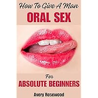 How To Give A Man Oral Sex For Absolute Beginners: A Guide on How To Give Your Man a Mind-blowing Oral Sex, Pleasure Him Like a Pro, Learn The Secrets Of Deep Throating, Tips To Give The Best Handjob How To Give A Man Oral Sex For Absolute Beginners: A Guide on How To Give Your Man a Mind-blowing Oral Sex, Pleasure Him Like a Pro, Learn The Secrets Of Deep Throating, Tips To Give The Best Handjob Kindle Paperback