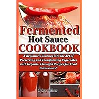 FERMENTED HOT SAUCE COOKBOOK: A Beginner's Journey into the Art of Preserving and Transforming Vegetables with Organic, Flavorful Recipes for Food Enthusiasts FERMENTED HOT SAUCE COOKBOOK: A Beginner's Journey into the Art of Preserving and Transforming Vegetables with Organic, Flavorful Recipes for Food Enthusiasts Paperback Kindle
