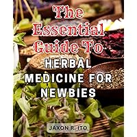 The Essential Guide to Herbal Medicine for Newbies: Holistic Herbal Remedies: Discover the Power of Nature to Heal and Enhance Your Health Effortlessly