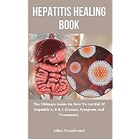 Hepatitis Healing Book : The Ultimate Guide On How To Get Rid Of Hepatitis A, B & C (Causes, Symptom And Treatment)
