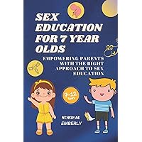 SEX EDUCATION FOR 7 YEAR OLDS: EMPOWERING PARENTS WITH THE RIGHT APPROACH TO SEX EDUCATION SEX EDUCATION FOR 7 YEAR OLDS: EMPOWERING PARENTS WITH THE RIGHT APPROACH TO SEX EDUCATION Paperback Kindle