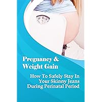 Pregnancy & Weight Gain: How To Safely Stay In Your Skinny Jeans During Perinatal Period: How To Stay Healthy And Fit During Your Pregnancy