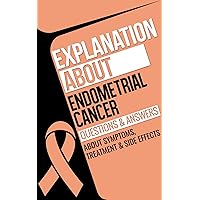 Explanation about Endometrial Cancer: Endometrial Cancer Questions & Answers Symptoms, Treatment & Side Effects Explanation about Endometrial Cancer: Endometrial Cancer Questions & Answers Symptoms, Treatment & Side Effects Kindle Paperback