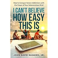 I Can't Believe How Easy This Is: How to Conquer Screen Addictions with the Power of Your Subconscious Mind I Can't Believe How Easy This Is: How to Conquer Screen Addictions with the Power of Your Subconscious Mind Paperback Kindle Hardcover