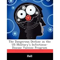 The Dangerous Decline in the Us Military's Infectious-Disease Vaccine Program The Dangerous Decline in the Us Military's Infectious-Disease Vaccine Program Paperback
