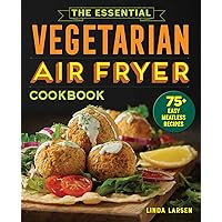 The Essential Vegetarian Air Fryer Cookbook: 75+ Easy Meatless Recipes
