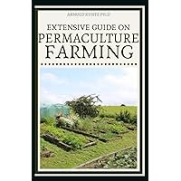 EXTENSIVE GUIDE ON PERMACULTURE FARMING: A SIMPLE BEGINNERS GUIDE TO DESIGN AND GROW VEGETABLES, FRUITS, HERBS AND FLOWERS NATURALLY EXTENSIVE GUIDE ON PERMACULTURE FARMING: A SIMPLE BEGINNERS GUIDE TO DESIGN AND GROW VEGETABLES, FRUITS, HERBS AND FLOWERS NATURALLY Paperback