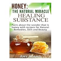 Honey: The Natural Miracle Healing Substance: Facts about the wonder that is honey with recipes for Natural Remedies, Skin and Beauty Honey: The Natural Miracle Healing Substance: Facts about the wonder that is honey with recipes for Natural Remedies, Skin and Beauty Paperback Kindle