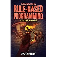 Adventures in Rule-Based Programming: A CLIPS Tutorial Adventures in Rule-Based Programming: A CLIPS Tutorial Kindle Paperback Hardcover