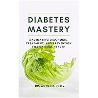 DIABETES MASTERY: Navigating Diagnosis, Treatment, and Prevention for Optimal Health DIABETES MASTERY: Navigating Diagnosis, Treatment, and Prevention for Optimal Health Kindle Paperback