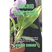 ORCHID CARE GUIDE: Everything You Need To Know About Orchid. How To Water, Fertilize And Take Proper Care Of Them. ORCHID CARE GUIDE: Everything You Need To Know About Orchid. How To Water, Fertilize And Take Proper Care Of Them. Paperback Kindle