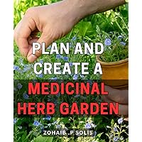 Plan And Create A Medicinal Herb Garden: Transform Your Outdoor Space into a Healing Oasis with Simple & Effective Tips for Growing Medicinal Herbs - Ideal Gift for Nature-Loving Herbal Enthusiasts.