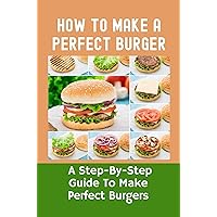 How To Make A Perfect Burger: A Step-By-Step Guide To Make Perfect Burgers