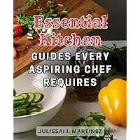 Essential Kitchen Guides Every Aspiring Chef Requires: Simple and Delicious: Effortless Recipes with 5 Ingredients or Less for Any Occasion - A Step-by-Step Cooking Guide