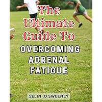 The Ultimate Guide to Overcoming Adrenal Fatigue: Revitalize Your Life: Proven Solutions to-Combat Adrenal-Fatigue and Achieve Optimal Wellness, Unleashing Your-True Potential