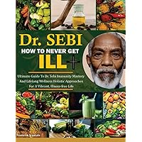 DR. SEBI HOW TO NEVER GET ILL: Ultimate Guide To Dr. Sebi Immunity Mastery And Lifelong Wellness: Holistic Approaches For A Vibrant Illness-Free Life DR. SEBI HOW TO NEVER GET ILL: Ultimate Guide To Dr. Sebi Immunity Mastery And Lifelong Wellness: Holistic Approaches For A Vibrant Illness-Free Life Paperback