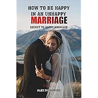 How To Be Happy In An Unhappy Marriage: Secret To Happy Marriage, Simple Way To Be Happy In An Unhappy Marriage, How To Survived A Bad Marriage Without Divorce How To Be Happy In An Unhappy Marriage: Secret To Happy Marriage, Simple Way To Be Happy In An Unhappy Marriage, How To Survived A Bad Marriage Without Divorce Kindle Paperback