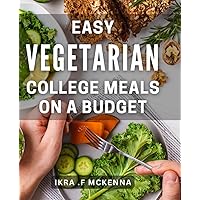 Easy Vegetarian College Meals On A Budget: Affordable and Delicious Vegetarian Recipes for Busy Students.