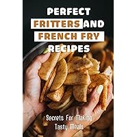 Perfect Fritters And French Fry Recipes: Secrets For Making Tasty Meals: Perfect Thin And Crispy French Fries Recipe