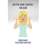 Helpful Home Remedies For Acne: Proven Ways To Get Rid Of Acne Fast: How To Get Rid Of Acne And Blackheads