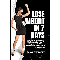 Lose Weight in 7 Days: How To Lose Weight Easily The Fast and Easy Way To Weight Loss And Fitness Transformation, Have A Good Body Shape Lose Weight in 7 Days: How To Lose Weight Easily The Fast and Easy Way To Weight Loss And Fitness Transformation, Have A Good Body Shape Kindle Paperback
