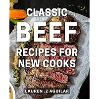 Classic Beef Recipes For New Cooks: Mouthwatering Beef Dishes for Aspiring Home Cooks: A Cookbook Gift for Foodies