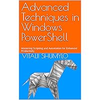 Advanced Techniques in Windows PowerShell: Mastering Scripting and Automation for Enhanced Productivity (Windows Administration with Powershell Book 10)