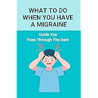 What To Do When You Have A Migraine: Guide You Pass Through The Dark: Migraine And Stress Headache What To Do When You Have A Migraine: Guide You Pass Through The Dark: Migraine And Stress Headache Kindle Paperback
