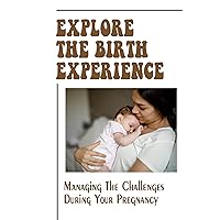 Explore The Birth Experience: Managing The Challenges During Your Pregnancy