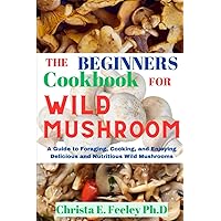 The Beginners Cookbook For Wild Mushroom: A Guide to Foraging, Cooking, and Enjoying Delicious and Nutritious Wild Mushrooms (Dr. Feeley Diet Cookbooks)