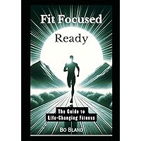 Fit Focused Ready: The Guide to Life-Changing Fitness