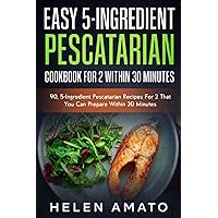 Easy 5-Ingredient Pescatarian Cookbook For 2 Within 30 Minutes: 80+, 5-Ingredient Pescatarian Recipes For 2 That You Can Prepare Within 30 Minutes