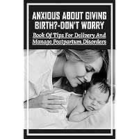 Anxious About Giving Birth?-Don't Worry: Book Of Tips For Delivery And Manage Postpartum Disorders
