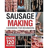Sausage Making Cookbook for Beginners: Delight Your Palate and Save Money with over 120 Easy and Affordable Recipes for Making Sausages at Home without Preservatives