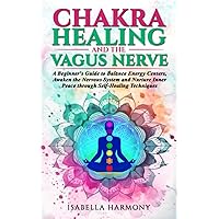 Chakra Healing and the Vagus Nerve A Beginner's Guide to Balance Energy Centers, Awaken the Nervous System and Nurture Inner Peace through Self-Healing Techniques