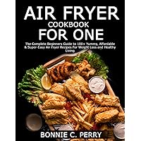 AIR FRYER COOKBOOK FOR ONE: The Complete Beginners Guide to 100+ Yummy, Affordable & Super-Easy Air Fryer Recipes For Weight Loss and Healthy Living AIR FRYER COOKBOOK FOR ONE: The Complete Beginners Guide to 100+ Yummy, Affordable & Super-Easy Air Fryer Recipes For Weight Loss and Healthy Living Paperback